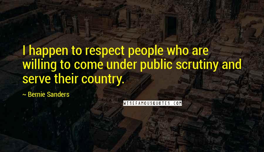 Bernie Sanders Quotes: I happen to respect people who are willing to come under public scrutiny and serve their country.