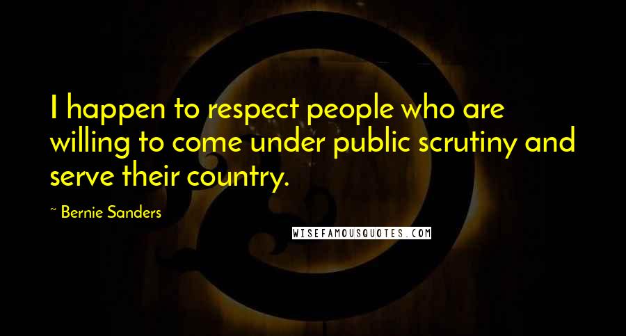 Bernie Sanders Quotes: I happen to respect people who are willing to come under public scrutiny and serve their country.