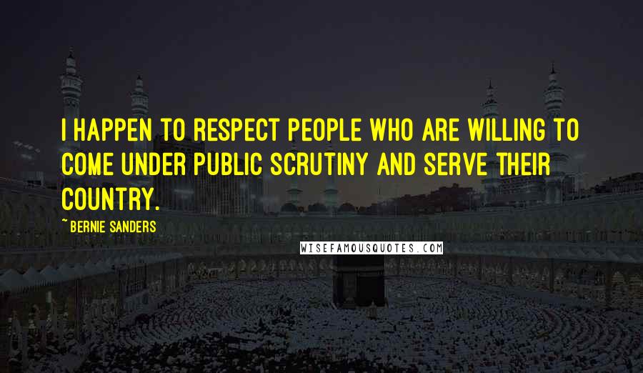 Bernie Sanders Quotes: I happen to respect people who are willing to come under public scrutiny and serve their country.