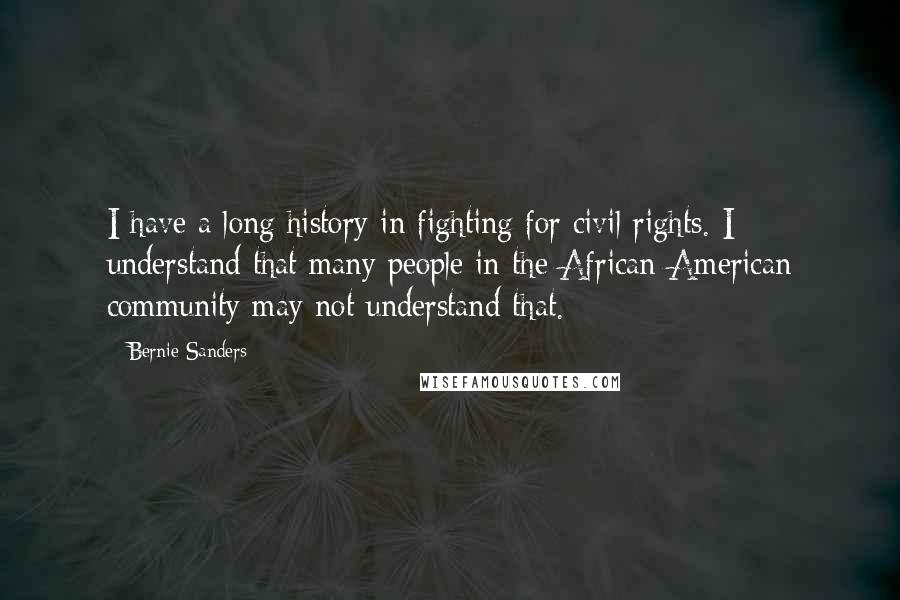 Bernie Sanders Quotes: I have a long history in fighting for civil rights. I understand that many people in the African-American community may not understand that.