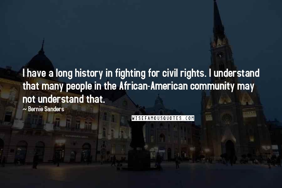 Bernie Sanders Quotes: I have a long history in fighting for civil rights. I understand that many people in the African-American community may not understand that.
