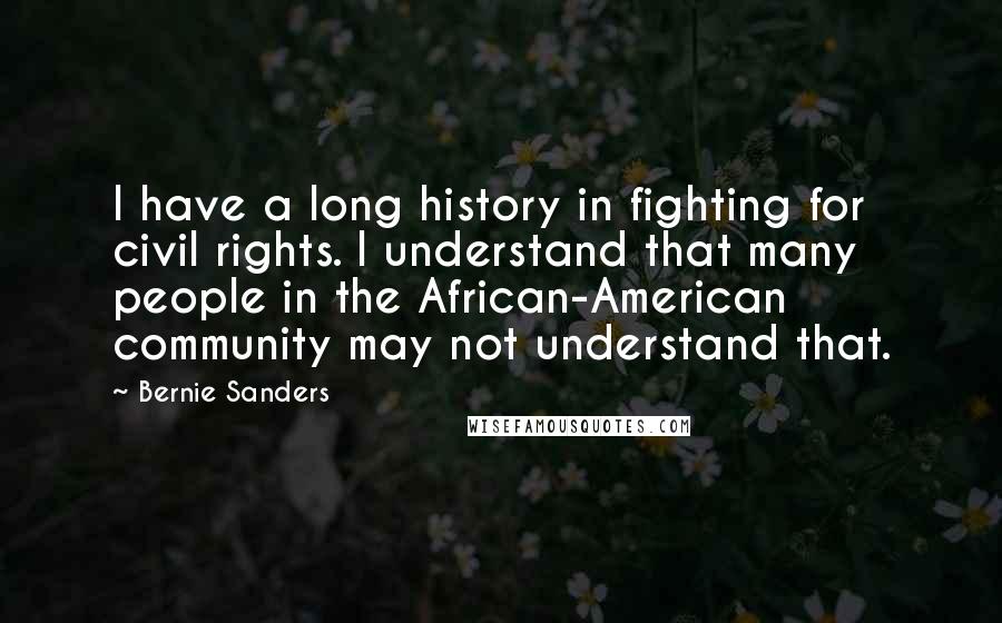 Bernie Sanders Quotes: I have a long history in fighting for civil rights. I understand that many people in the African-American community may not understand that.