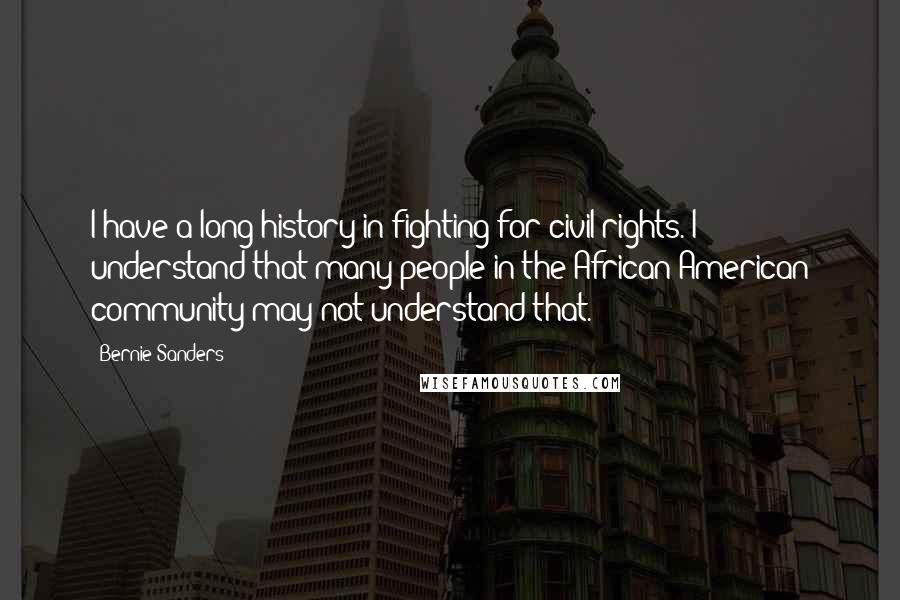 Bernie Sanders Quotes: I have a long history in fighting for civil rights. I understand that many people in the African-American community may not understand that.