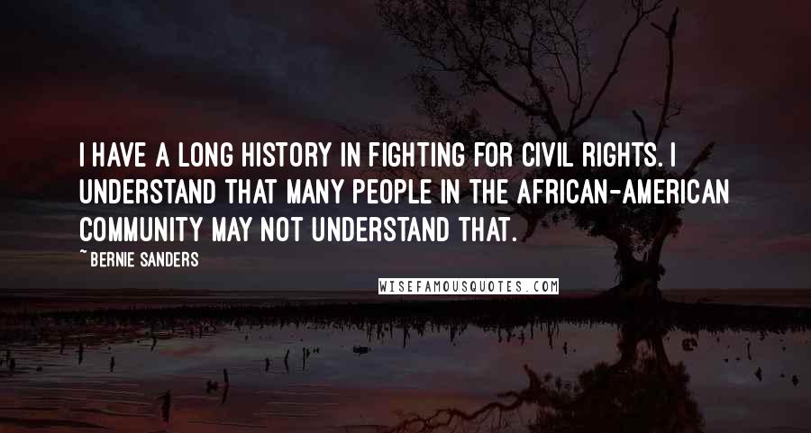 Bernie Sanders Quotes: I have a long history in fighting for civil rights. I understand that many people in the African-American community may not understand that.