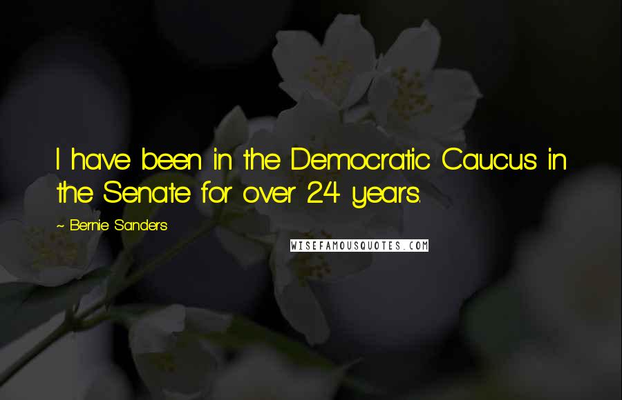 Bernie Sanders Quotes: I have been in the Democratic Caucus in the Senate for over 24 years.