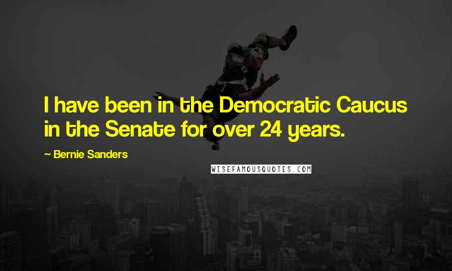 Bernie Sanders Quotes: I have been in the Democratic Caucus in the Senate for over 24 years.