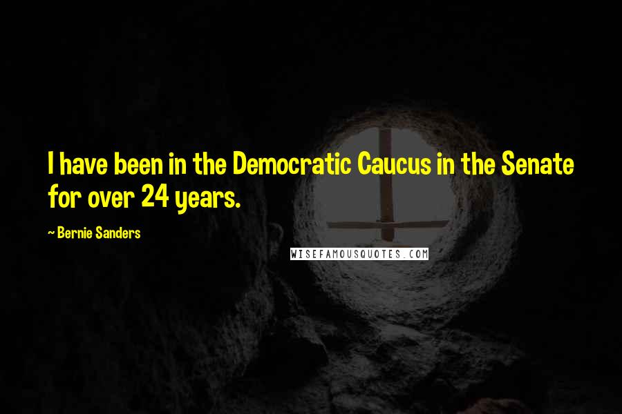 Bernie Sanders Quotes: I have been in the Democratic Caucus in the Senate for over 24 years.