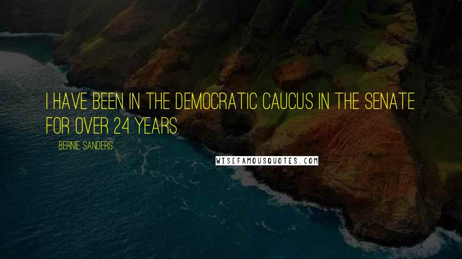 Bernie Sanders Quotes: I have been in the Democratic Caucus in the Senate for over 24 years.