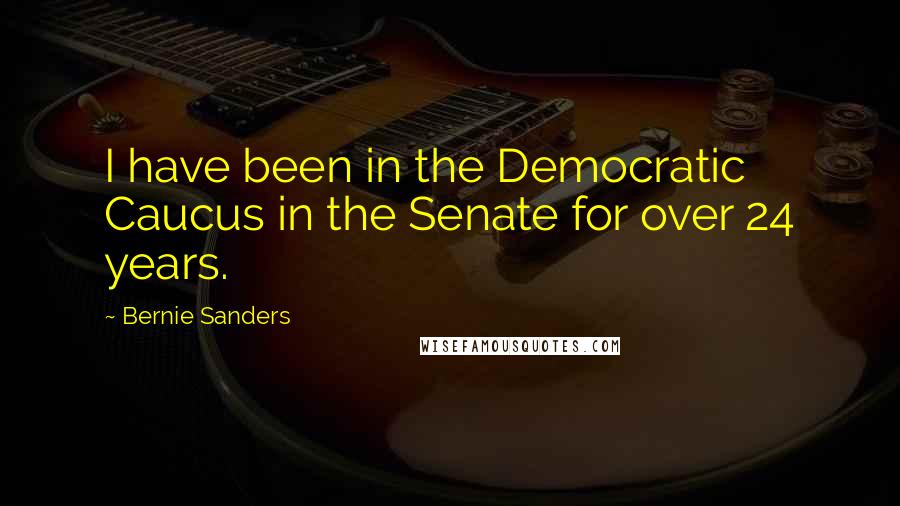 Bernie Sanders Quotes: I have been in the Democratic Caucus in the Senate for over 24 years.