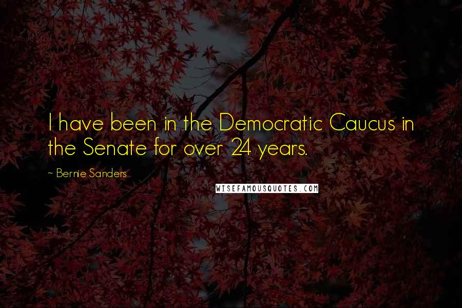 Bernie Sanders Quotes: I have been in the Democratic Caucus in the Senate for over 24 years.