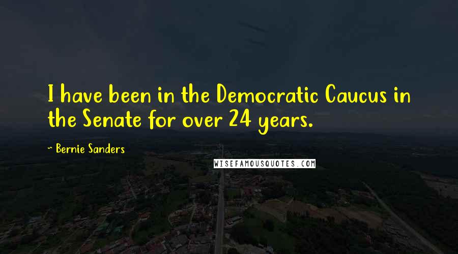 Bernie Sanders Quotes: I have been in the Democratic Caucus in the Senate for over 24 years.