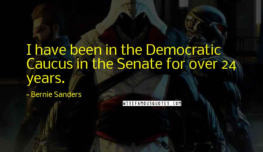 Bernie Sanders Quotes: I have been in the Democratic Caucus in the Senate for over 24 years.