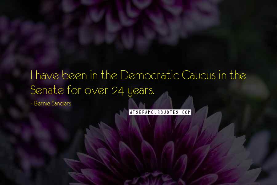 Bernie Sanders Quotes: I have been in the Democratic Caucus in the Senate for over 24 years.