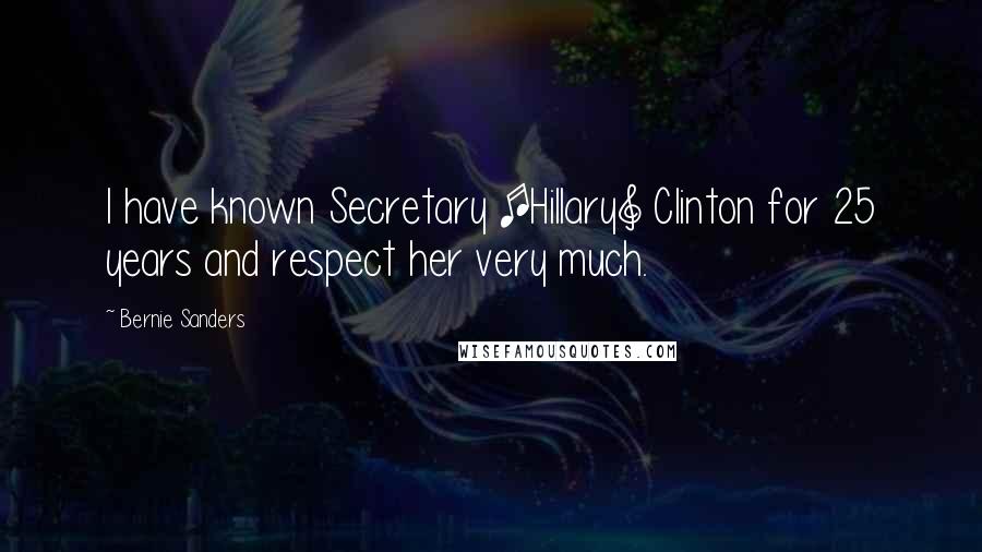 Bernie Sanders Quotes: I have known Secretary [Hillary] Clinton for 25 years and respect her very much.