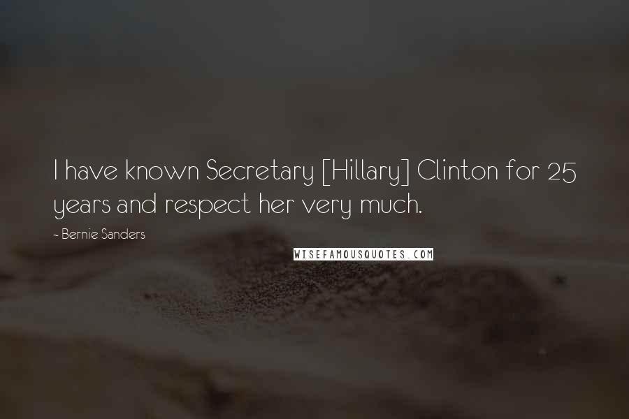 Bernie Sanders Quotes: I have known Secretary [Hillary] Clinton for 25 years and respect her very much.