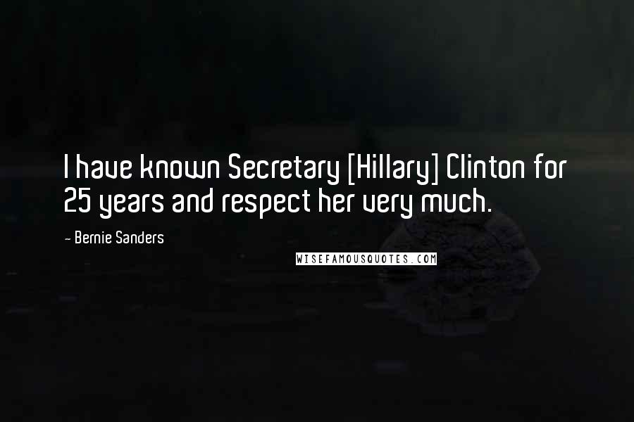 Bernie Sanders Quotes: I have known Secretary [Hillary] Clinton for 25 years and respect her very much.