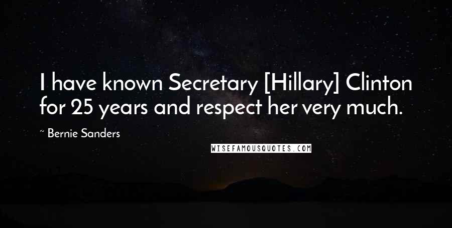 Bernie Sanders Quotes: I have known Secretary [Hillary] Clinton for 25 years and respect her very much.