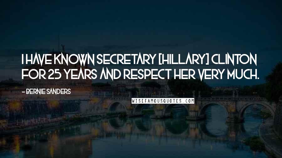 Bernie Sanders Quotes: I have known Secretary [Hillary] Clinton for 25 years and respect her very much.