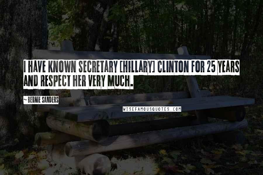 Bernie Sanders Quotes: I have known Secretary [Hillary] Clinton for 25 years and respect her very much.