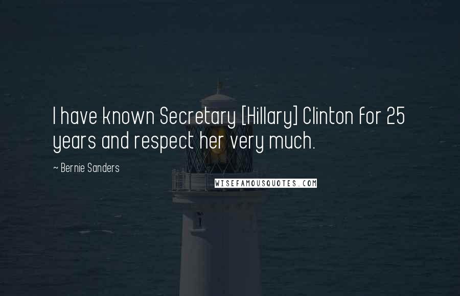 Bernie Sanders Quotes: I have known Secretary [Hillary] Clinton for 25 years and respect her very much.