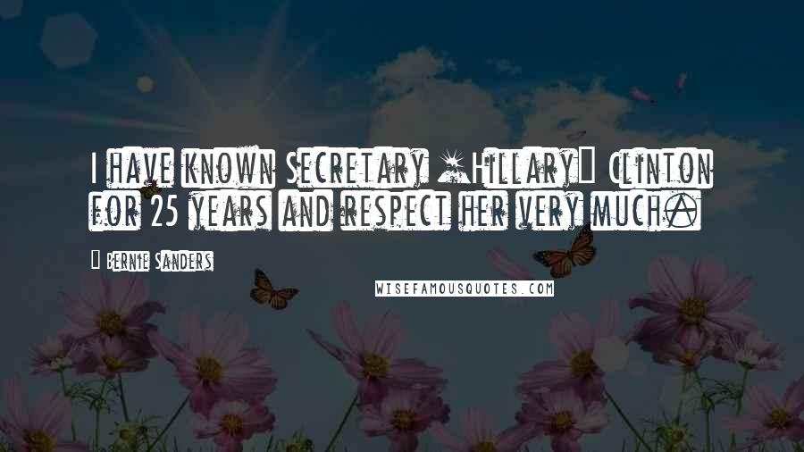 Bernie Sanders Quotes: I have known Secretary [Hillary] Clinton for 25 years and respect her very much.