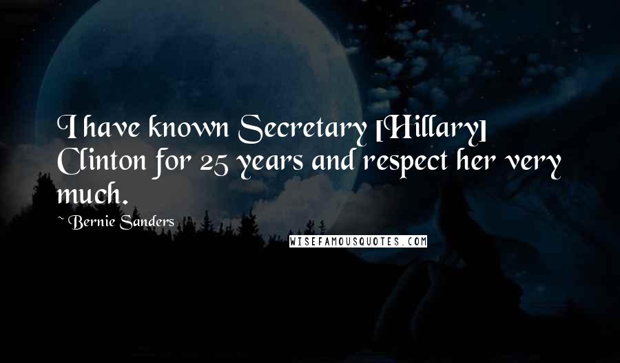 Bernie Sanders Quotes: I have known Secretary [Hillary] Clinton for 25 years and respect her very much.