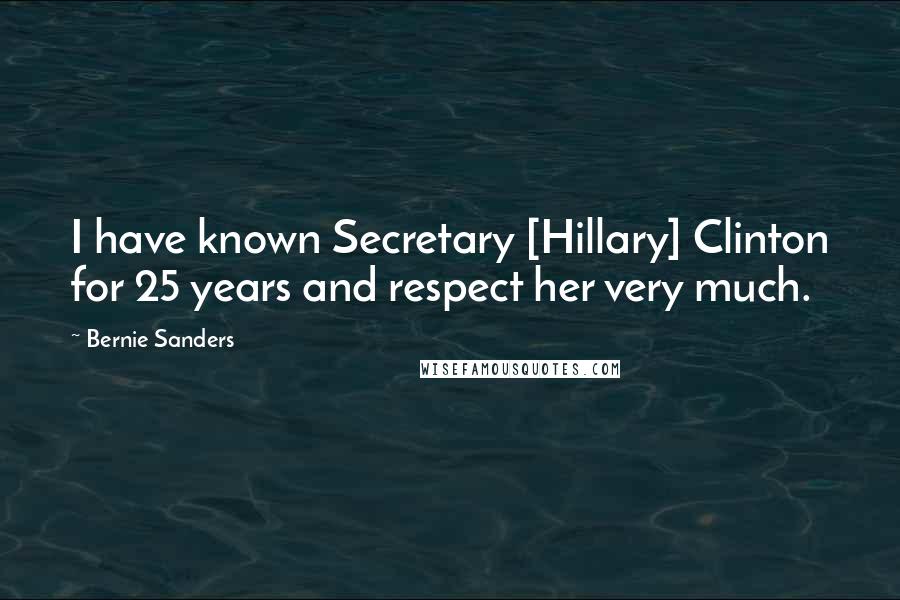 Bernie Sanders Quotes: I have known Secretary [Hillary] Clinton for 25 years and respect her very much.