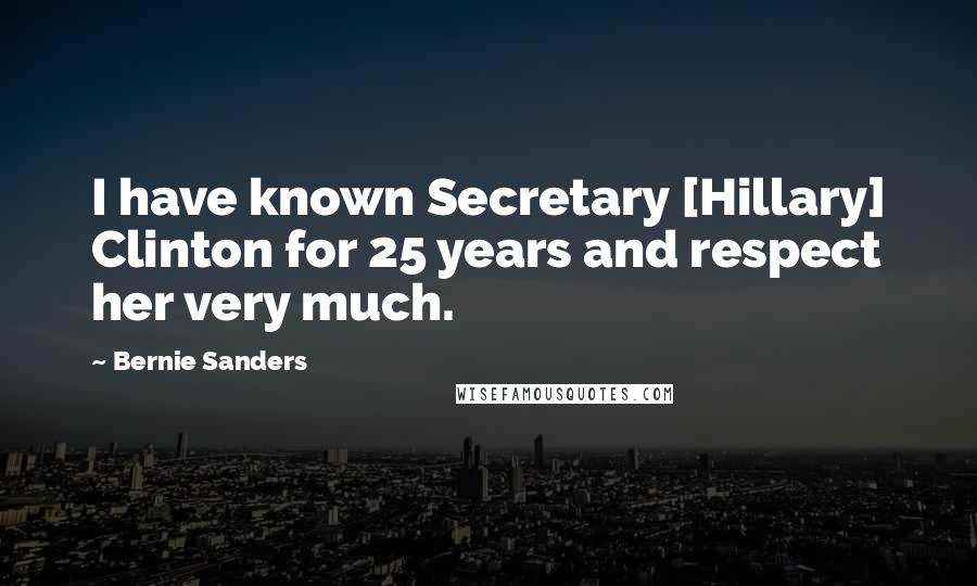 Bernie Sanders Quotes: I have known Secretary [Hillary] Clinton for 25 years and respect her very much.