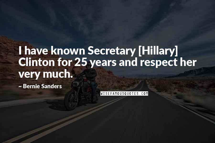 Bernie Sanders Quotes: I have known Secretary [Hillary] Clinton for 25 years and respect her very much.