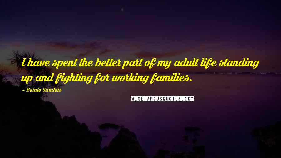 Bernie Sanders Quotes: I have spent the better part of my adult life standing up and fighting for working families.