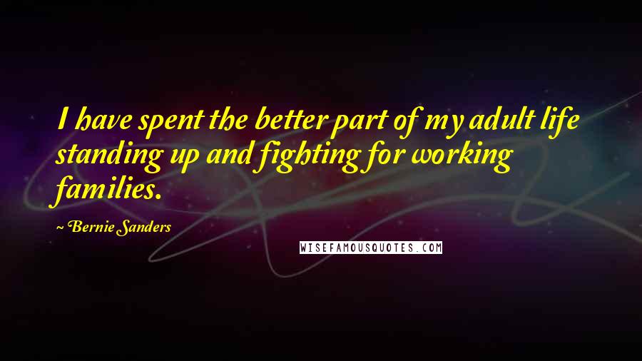 Bernie Sanders Quotes: I have spent the better part of my adult life standing up and fighting for working families.