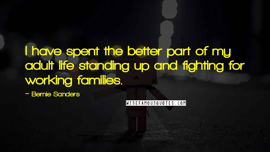 Bernie Sanders Quotes: I have spent the better part of my adult life standing up and fighting for working families.