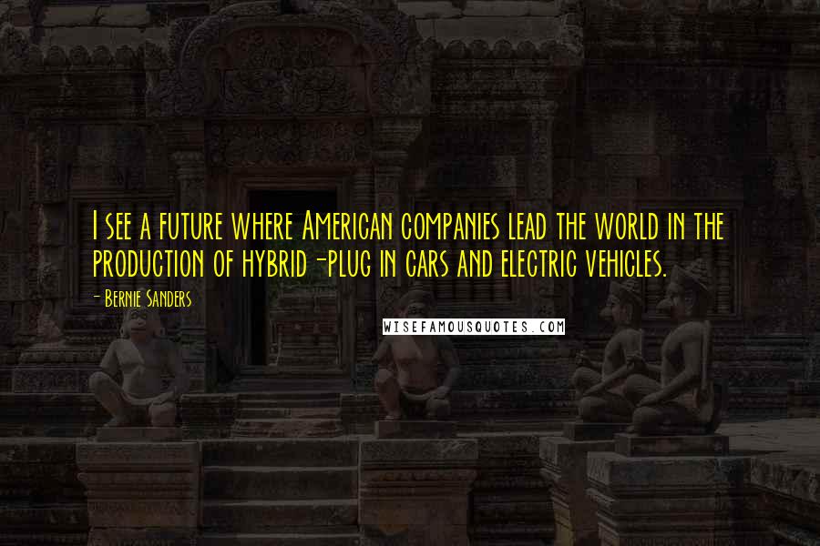 Bernie Sanders Quotes: I see a future where American companies lead the world in the production of hybrid-plug in cars and electric vehicles.