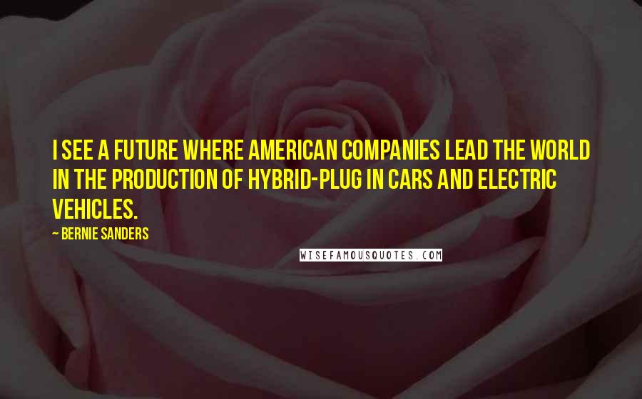Bernie Sanders Quotes: I see a future where American companies lead the world in the production of hybrid-plug in cars and electric vehicles.