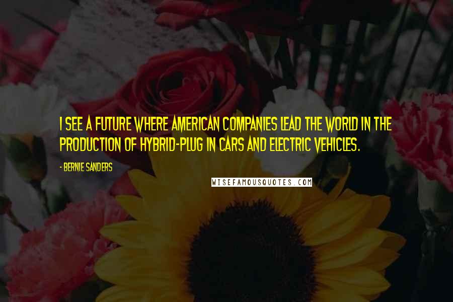 Bernie Sanders Quotes: I see a future where American companies lead the world in the production of hybrid-plug in cars and electric vehicles.