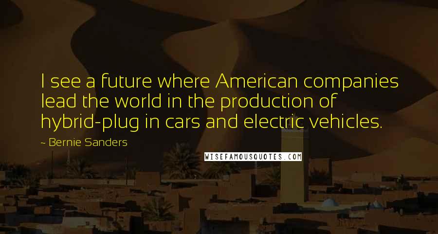 Bernie Sanders Quotes: I see a future where American companies lead the world in the production of hybrid-plug in cars and electric vehicles.