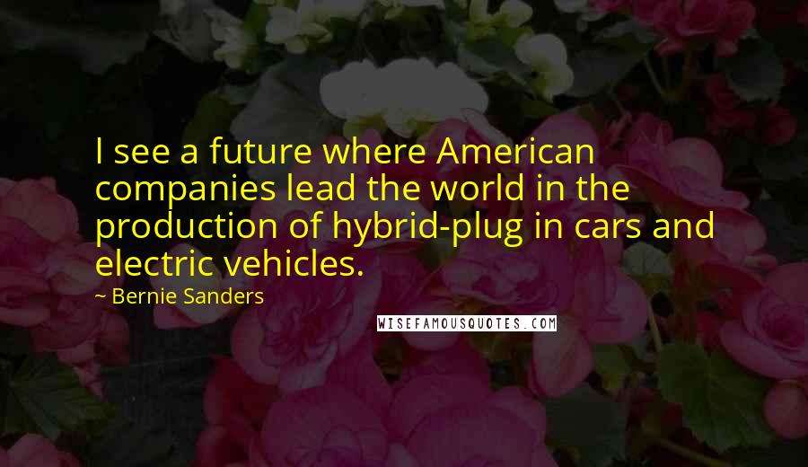 Bernie Sanders Quotes: I see a future where American companies lead the world in the production of hybrid-plug in cars and electric vehicles.