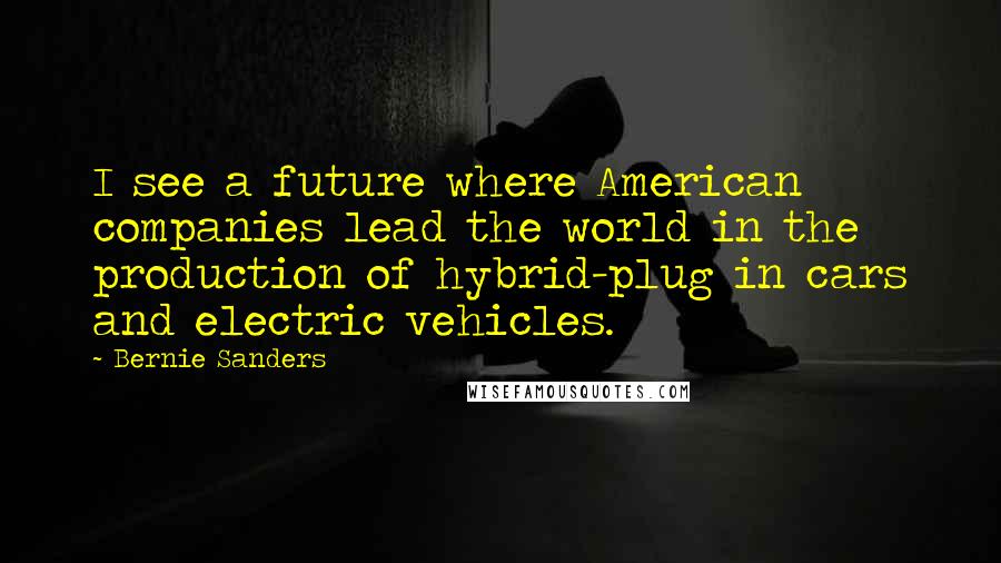 Bernie Sanders Quotes: I see a future where American companies lead the world in the production of hybrid-plug in cars and electric vehicles.