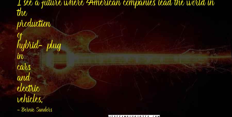 Bernie Sanders Quotes: I see a future where American companies lead the world in the production of hybrid-plug in cars and electric vehicles.