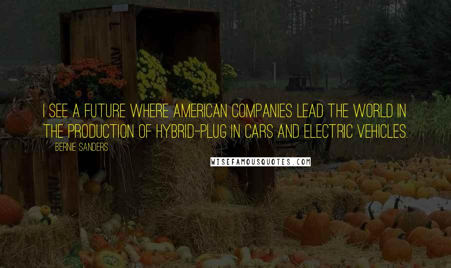 Bernie Sanders Quotes: I see a future where American companies lead the world in the production of hybrid-plug in cars and electric vehicles.