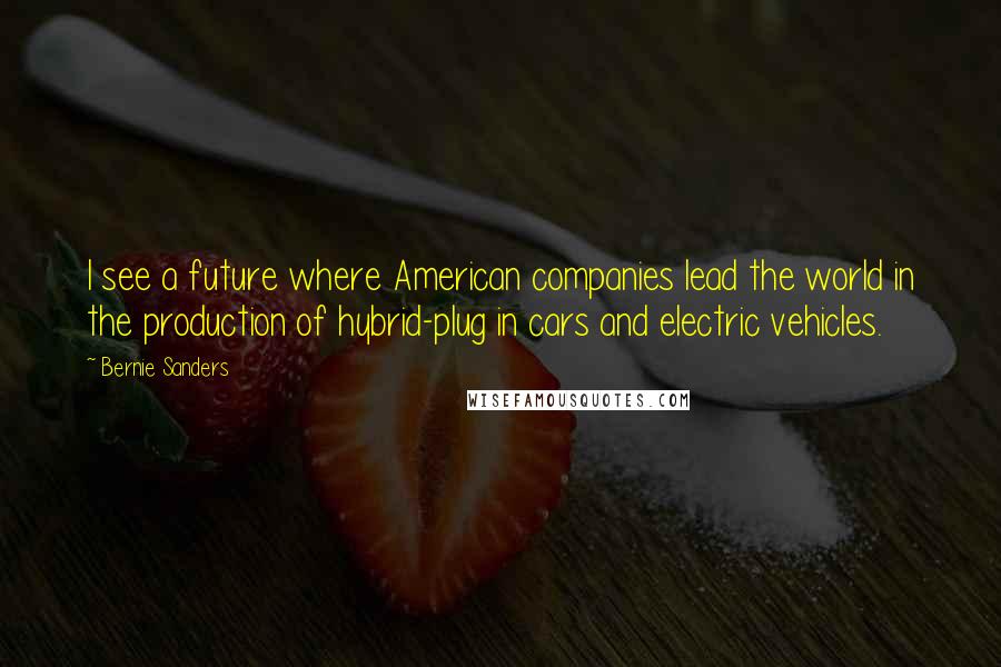 Bernie Sanders Quotes: I see a future where American companies lead the world in the production of hybrid-plug in cars and electric vehicles.