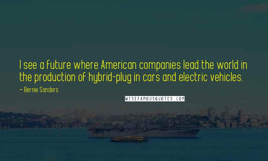 Bernie Sanders Quotes: I see a future where American companies lead the world in the production of hybrid-plug in cars and electric vehicles.