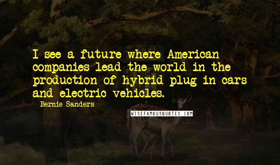 Bernie Sanders Quotes: I see a future where American companies lead the world in the production of hybrid-plug in cars and electric vehicles.