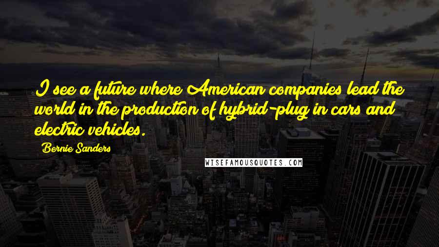 Bernie Sanders Quotes: I see a future where American companies lead the world in the production of hybrid-plug in cars and electric vehicles.