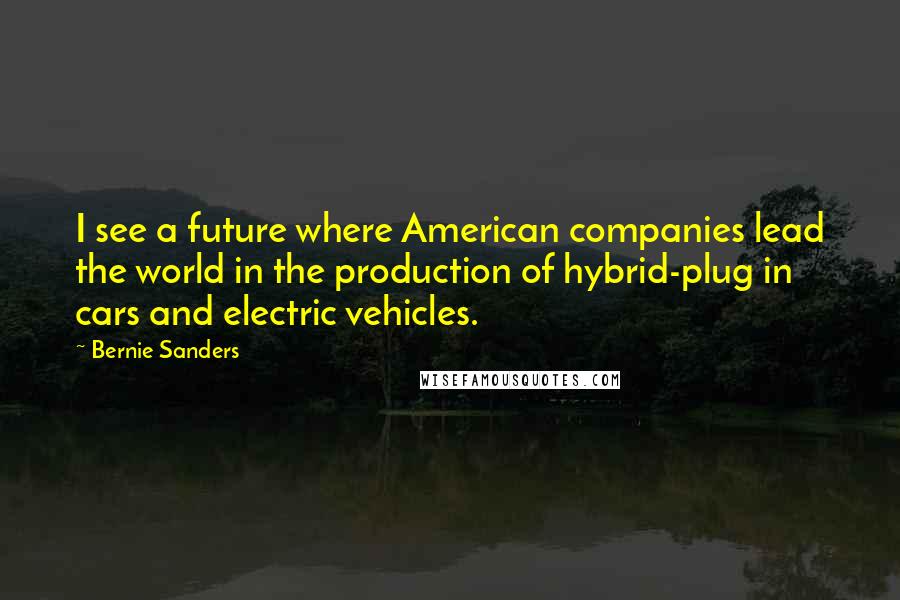 Bernie Sanders Quotes: I see a future where American companies lead the world in the production of hybrid-plug in cars and electric vehicles.