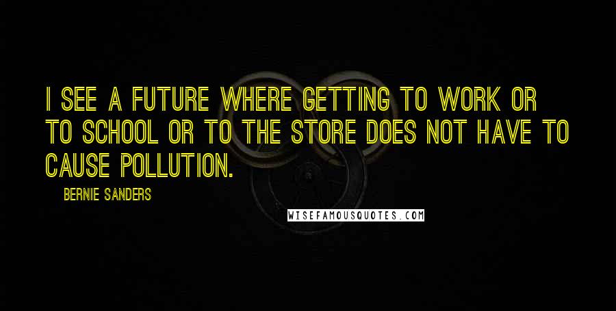 Bernie Sanders Quotes: I see a future where getting to work or to school or to the store does not have to cause pollution.