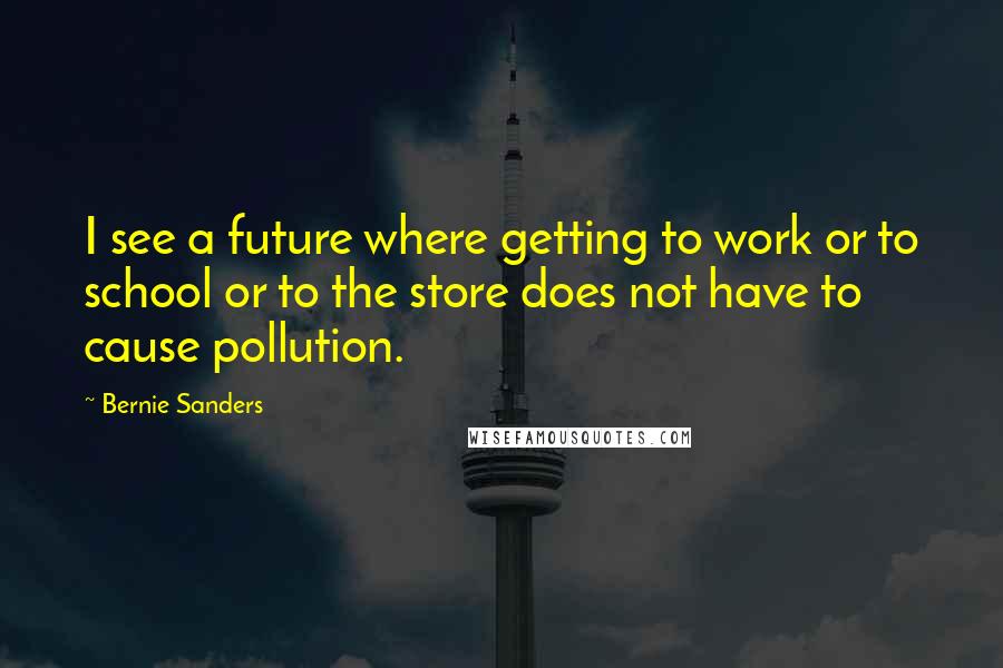 Bernie Sanders Quotes: I see a future where getting to work or to school or to the store does not have to cause pollution.