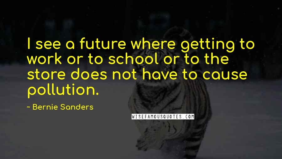 Bernie Sanders Quotes: I see a future where getting to work or to school or to the store does not have to cause pollution.