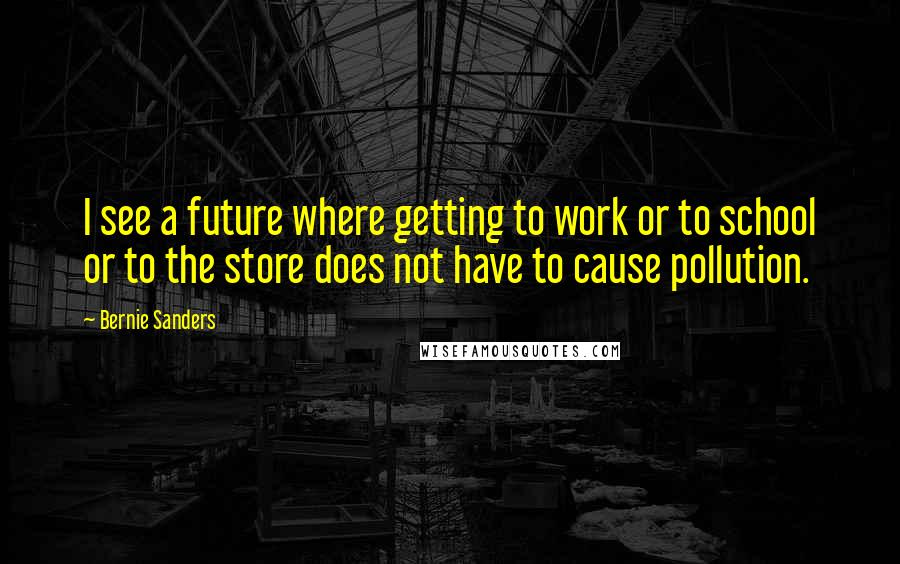 Bernie Sanders Quotes: I see a future where getting to work or to school or to the store does not have to cause pollution.