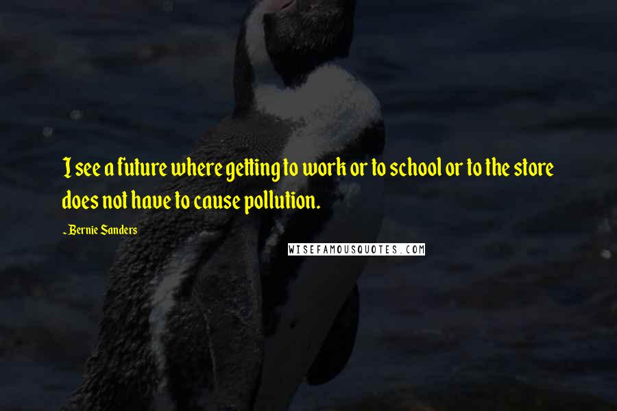 Bernie Sanders Quotes: I see a future where getting to work or to school or to the store does not have to cause pollution.